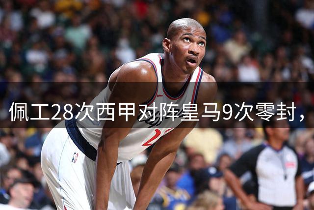 佩工28次西甲对阵皇马9次零封，零封场次并列西甲历史第二