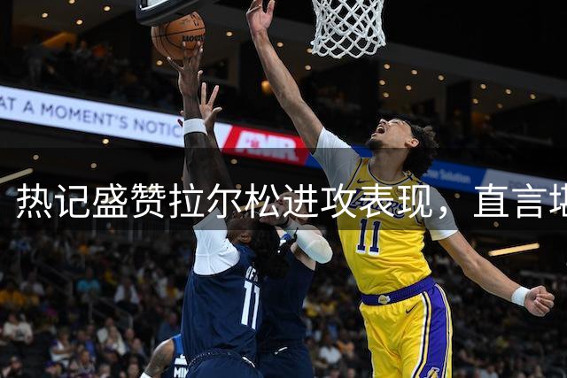 热记盛赞拉尔松进攻表现，直言堪比巅峰巴特勒